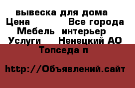 вывеска для дома › Цена ­ 3 500 - Все города Мебель, интерьер » Услуги   . Ненецкий АО,Топседа п.